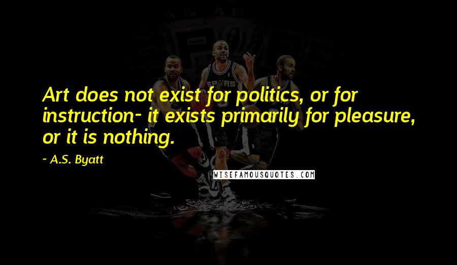 A.S. Byatt Quotes: Art does not exist for politics, or for instruction- it exists primarily for pleasure, or it is nothing.