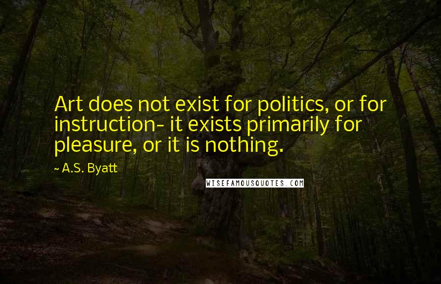 A.S. Byatt Quotes: Art does not exist for politics, or for instruction- it exists primarily for pleasure, or it is nothing.