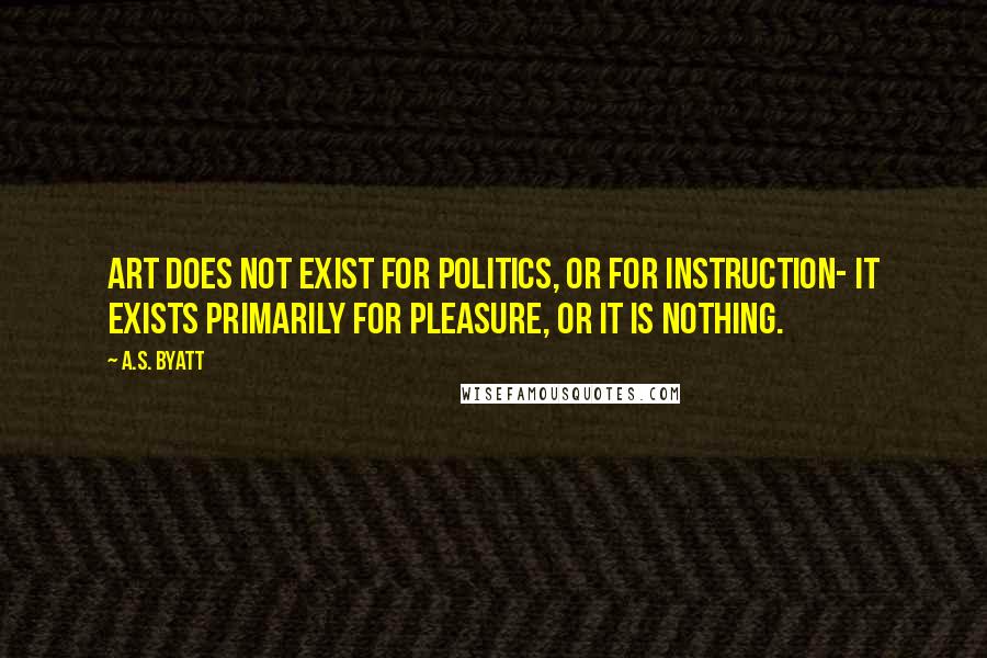 A.S. Byatt Quotes: Art does not exist for politics, or for instruction- it exists primarily for pleasure, or it is nothing.