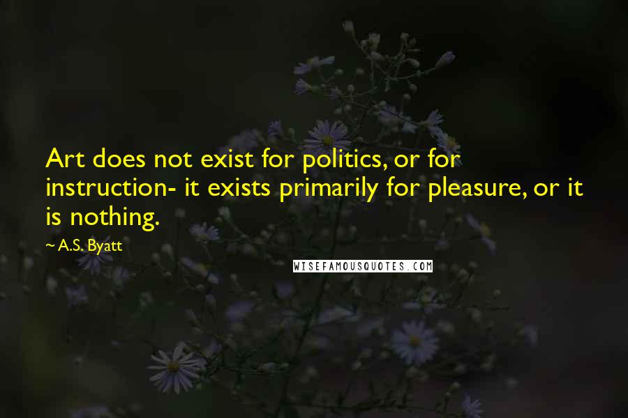 A.S. Byatt Quotes: Art does not exist for politics, or for instruction- it exists primarily for pleasure, or it is nothing.