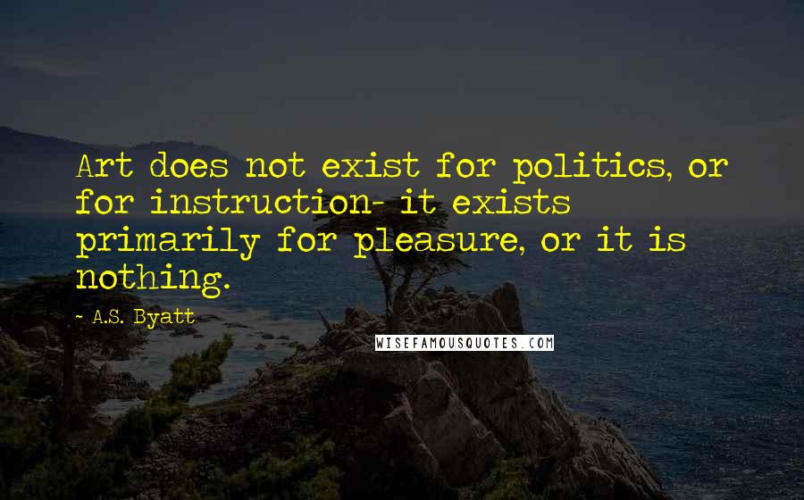 A.S. Byatt Quotes: Art does not exist for politics, or for instruction- it exists primarily for pleasure, or it is nothing.