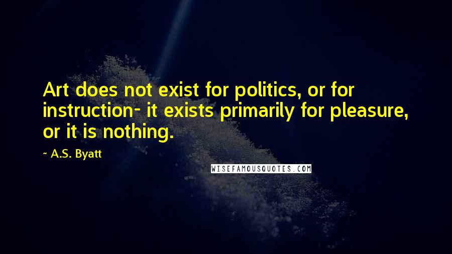 A.S. Byatt Quotes: Art does not exist for politics, or for instruction- it exists primarily for pleasure, or it is nothing.