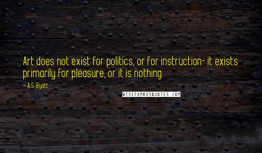 A.S. Byatt Quotes: Art does not exist for politics, or for instruction- it exists primarily for pleasure, or it is nothing.