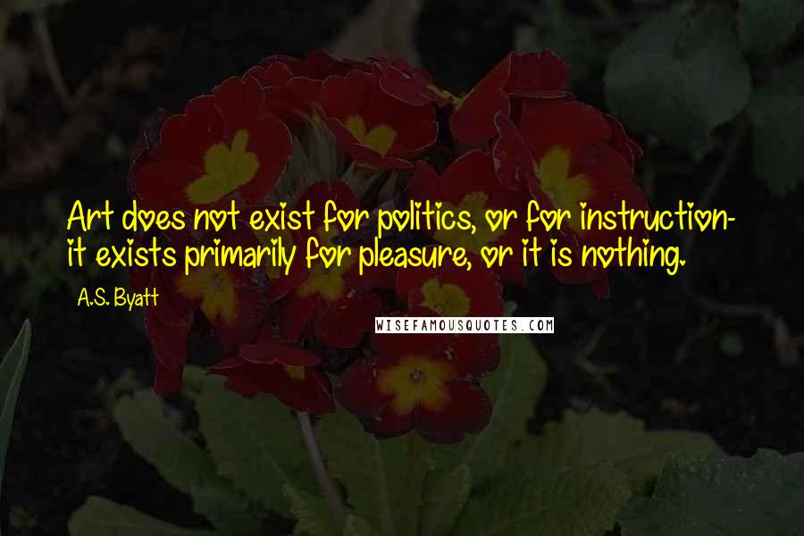 A.S. Byatt Quotes: Art does not exist for politics, or for instruction- it exists primarily for pleasure, or it is nothing.