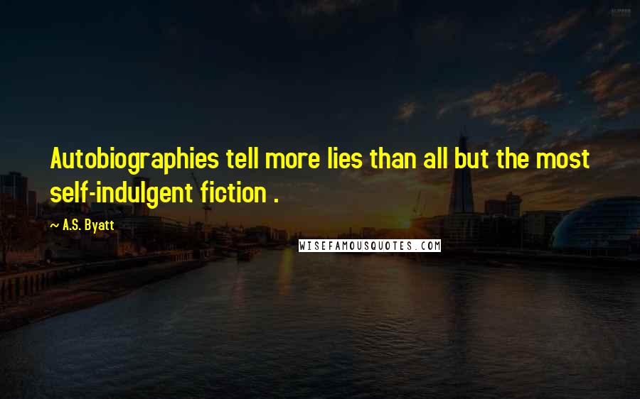 A.S. Byatt Quotes: Autobiographies tell more lies than all but the most self-indulgent fiction .