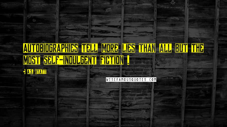 A.S. Byatt Quotes: Autobiographies tell more lies than all but the most self-indulgent fiction .