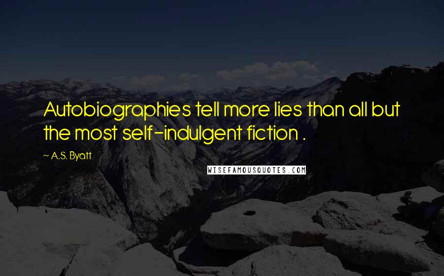A.S. Byatt Quotes: Autobiographies tell more lies than all but the most self-indulgent fiction .