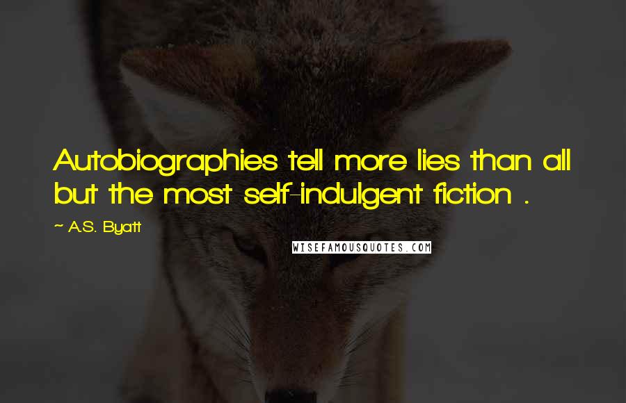 A.S. Byatt Quotes: Autobiographies tell more lies than all but the most self-indulgent fiction .