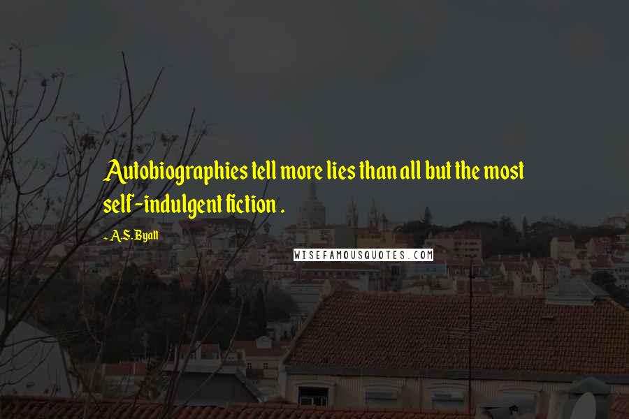 A.S. Byatt Quotes: Autobiographies tell more lies than all but the most self-indulgent fiction .