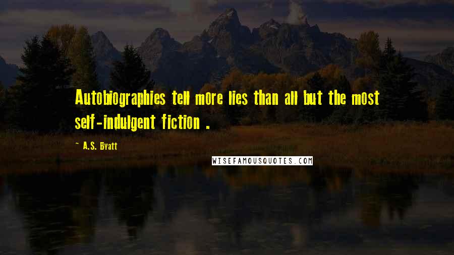 A.S. Byatt Quotes: Autobiographies tell more lies than all but the most self-indulgent fiction .