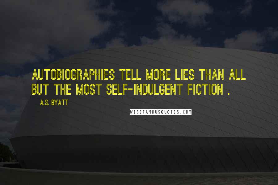 A.S. Byatt Quotes: Autobiographies tell more lies than all but the most self-indulgent fiction .