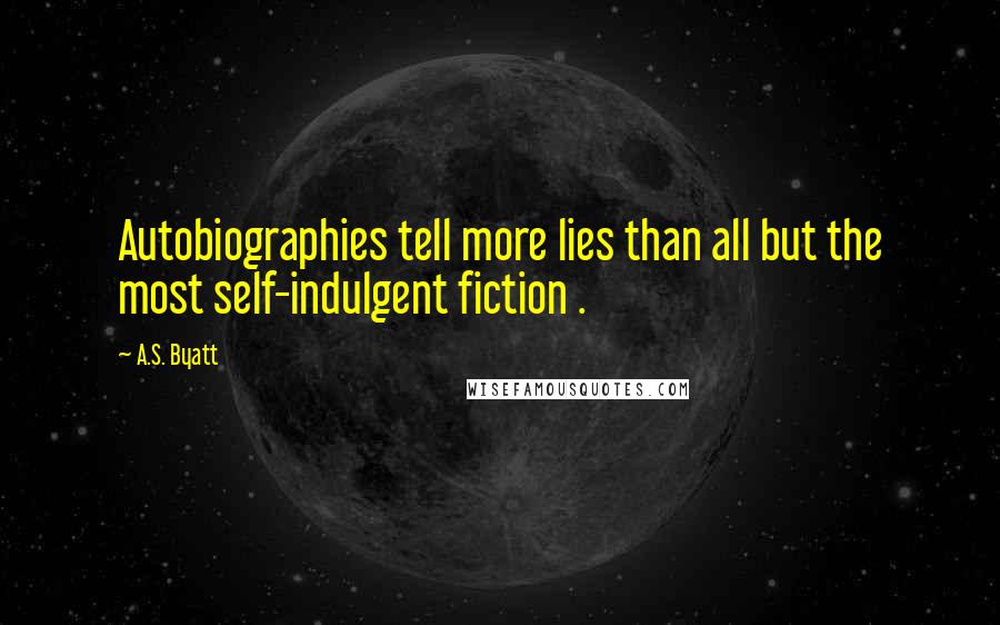 A.S. Byatt Quotes: Autobiographies tell more lies than all but the most self-indulgent fiction .