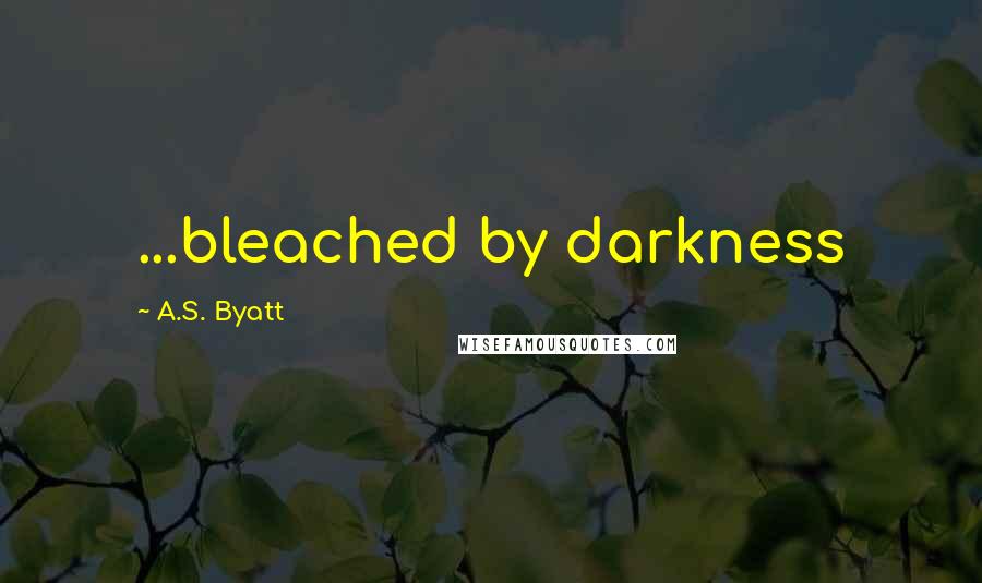 A.S. Byatt Quotes: ...bleached by darkness