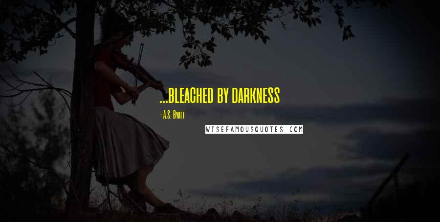 A.S. Byatt Quotes: ...bleached by darkness