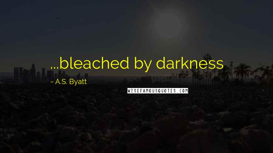 A.S. Byatt Quotes: ...bleached by darkness