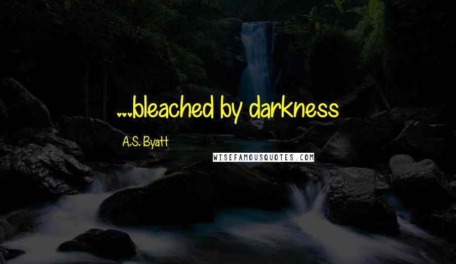 A.S. Byatt Quotes: ...bleached by darkness