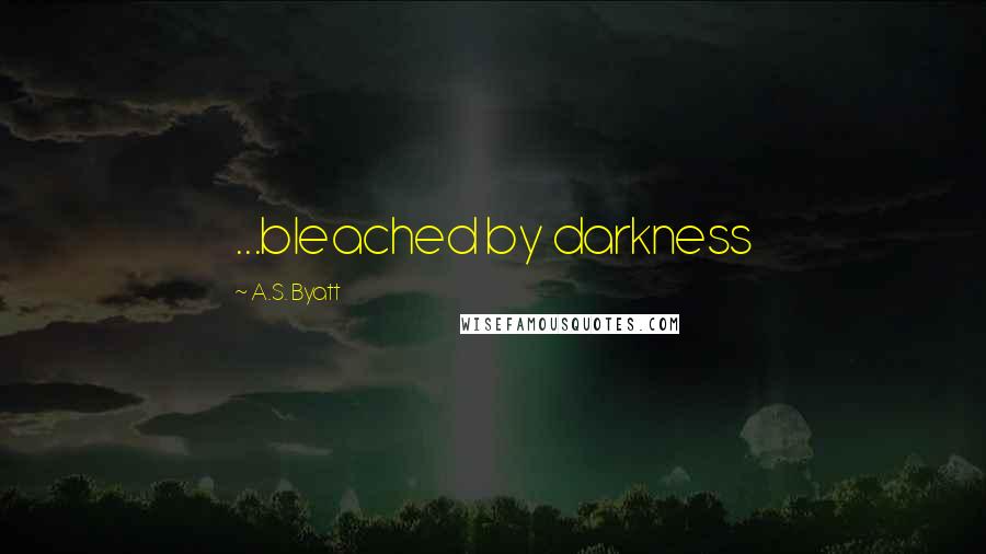 A.S. Byatt Quotes: ...bleached by darkness