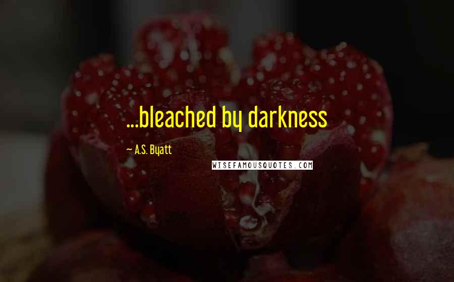 A.S. Byatt Quotes: ...bleached by darkness