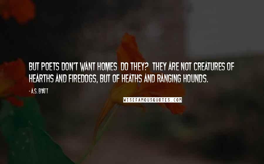 A.S. Byatt Quotes: But poets don't want homes  do they?  they are not creatures of hearths and firedogs, but of heaths and ranging hounds.