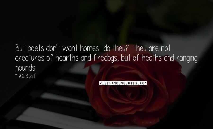 A.S. Byatt Quotes: But poets don't want homes  do they?  they are not creatures of hearths and firedogs, but of heaths and ranging hounds.