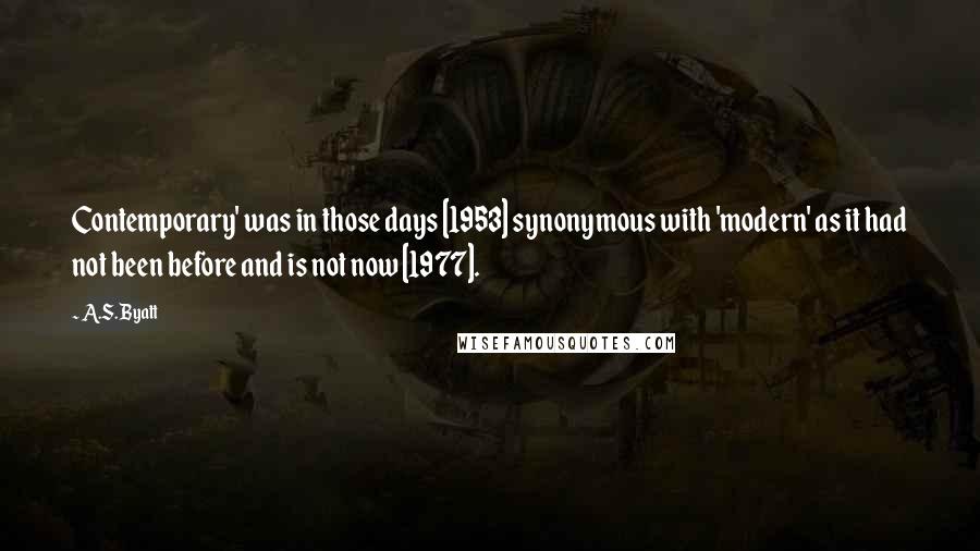 A.S. Byatt Quotes: Contemporary' was in those days [1953] synonymous with 'modern' as it had not been before and is not now [1977].