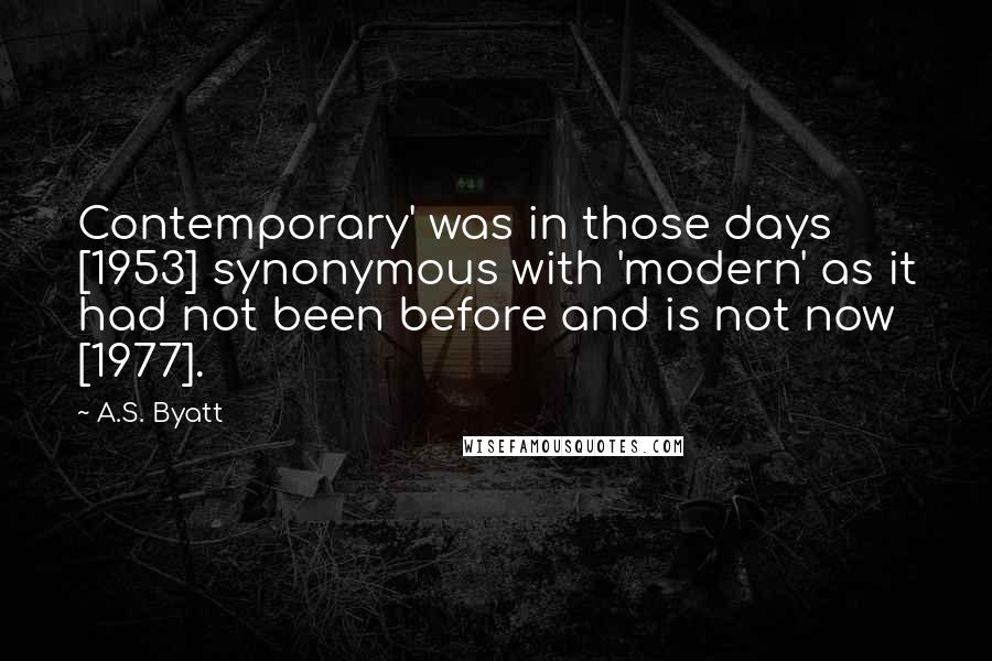 A.S. Byatt Quotes: Contemporary' was in those days [1953] synonymous with 'modern' as it had not been before and is not now [1977].