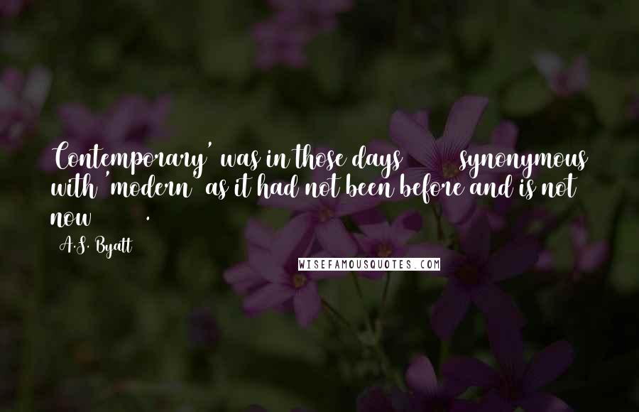 A.S. Byatt Quotes: Contemporary' was in those days [1953] synonymous with 'modern' as it had not been before and is not now [1977].