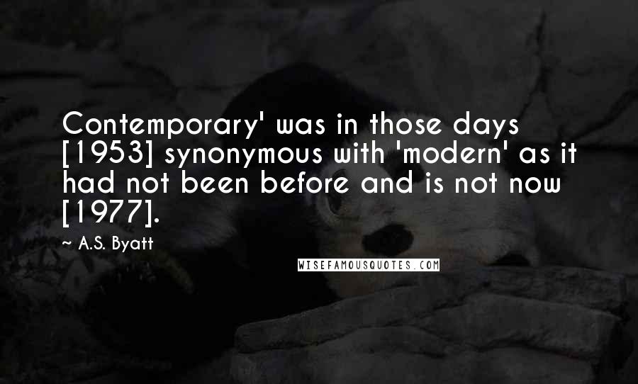 A.S. Byatt Quotes: Contemporary' was in those days [1953] synonymous with 'modern' as it had not been before and is not now [1977].