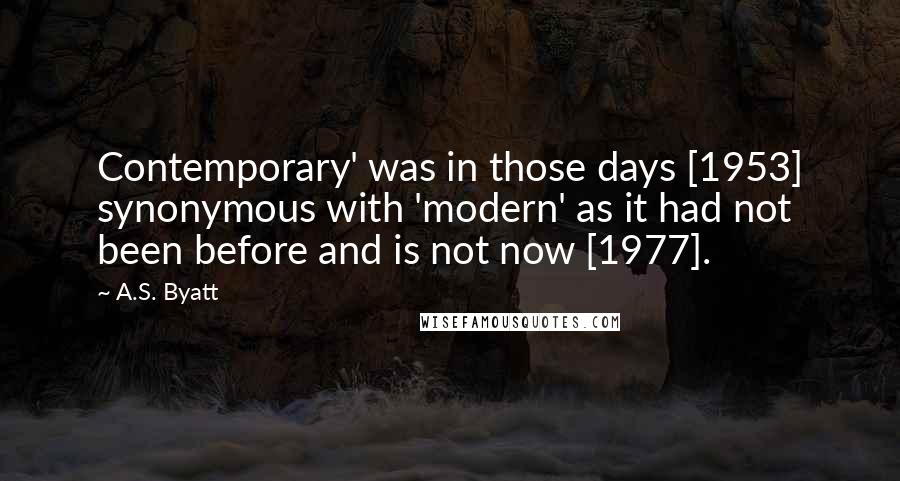 A.S. Byatt Quotes: Contemporary' was in those days [1953] synonymous with 'modern' as it had not been before and is not now [1977].