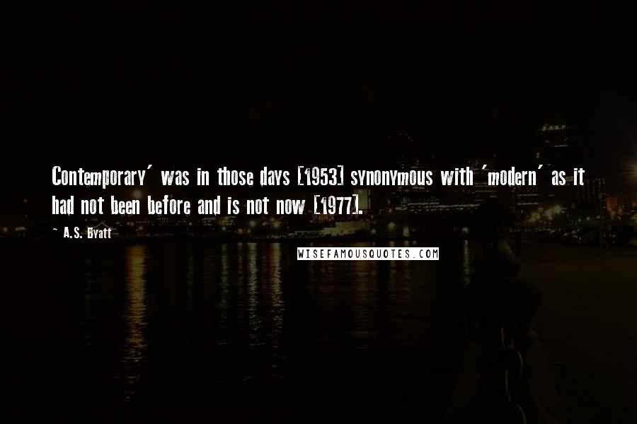 A.S. Byatt Quotes: Contemporary' was in those days [1953] synonymous with 'modern' as it had not been before and is not now [1977].