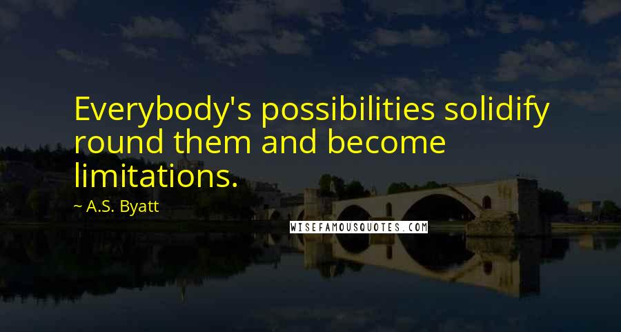 A.S. Byatt Quotes: Everybody's possibilities solidify round them and become limitations.