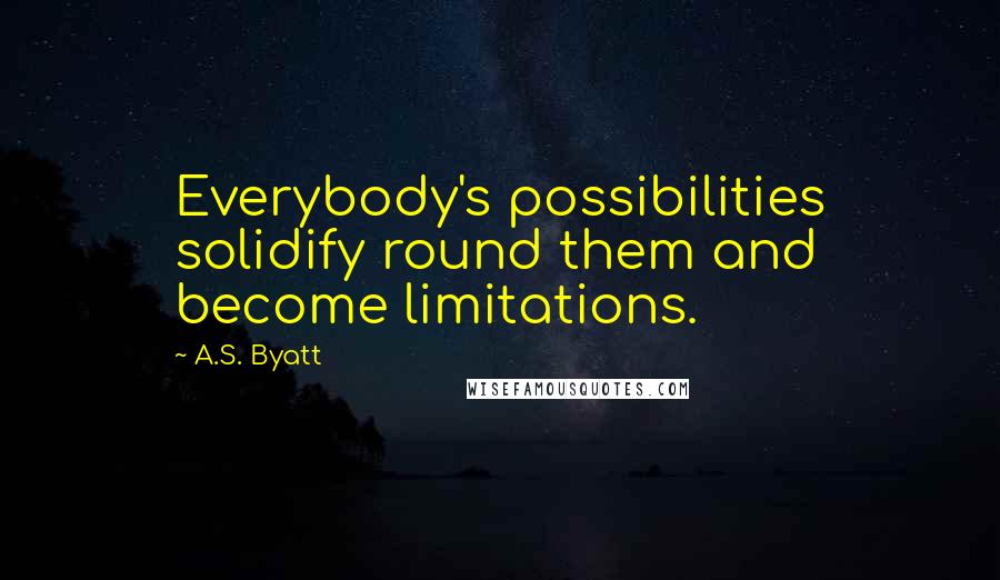 A.S. Byatt Quotes: Everybody's possibilities solidify round them and become limitations.