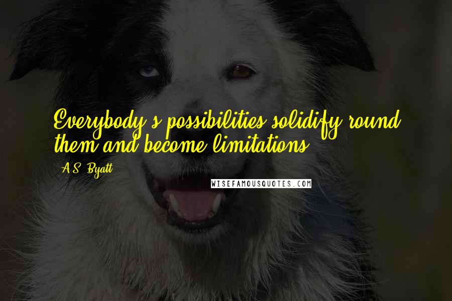 A.S. Byatt Quotes: Everybody's possibilities solidify round them and become limitations.