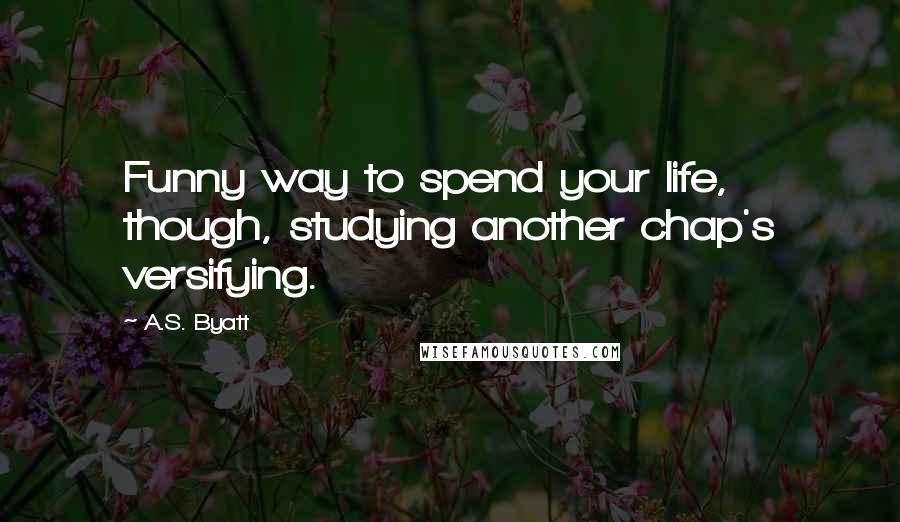 A.S. Byatt Quotes: Funny way to spend your life, though, studying another chap's versifying.