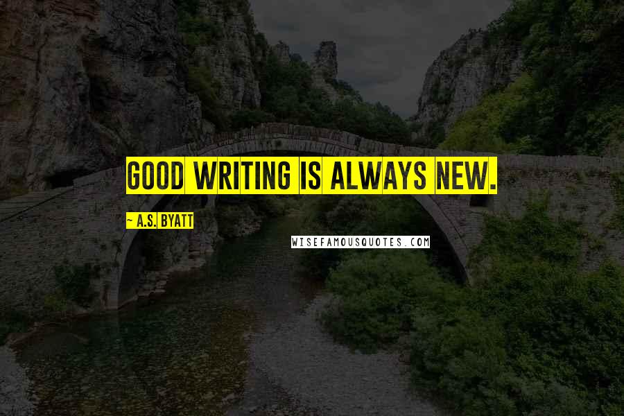 A.S. Byatt Quotes: Good writing is always new.