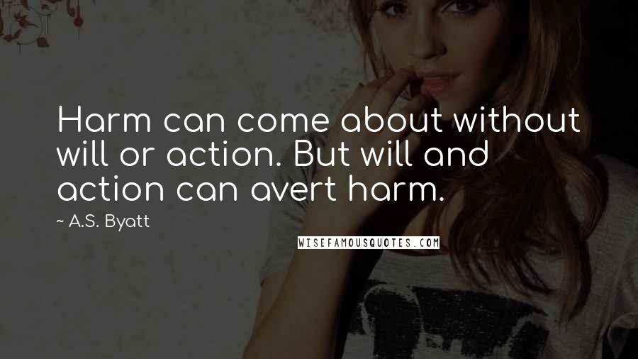 A.S. Byatt Quotes: Harm can come about without will or action. But will and action can avert harm.