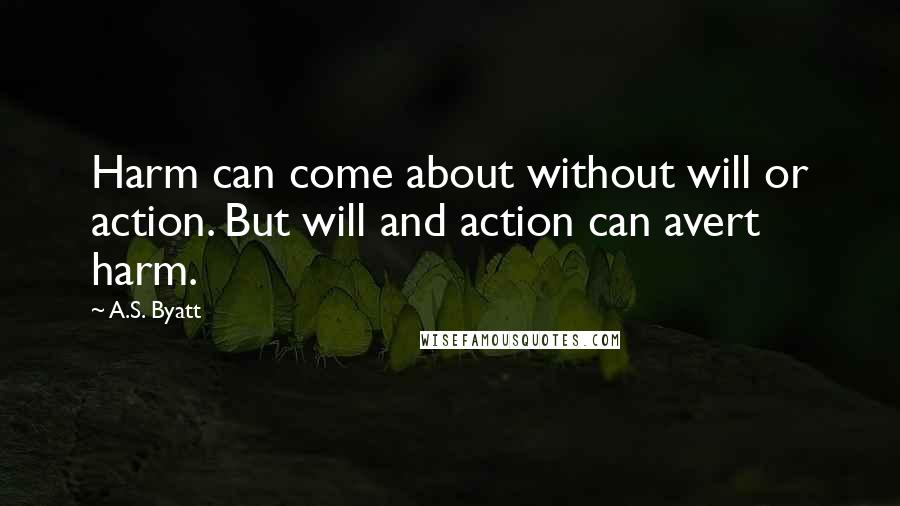 A.S. Byatt Quotes: Harm can come about without will or action. But will and action can avert harm.