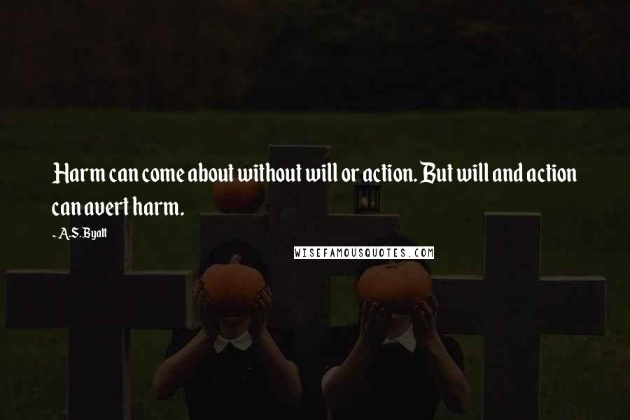 A.S. Byatt Quotes: Harm can come about without will or action. But will and action can avert harm.