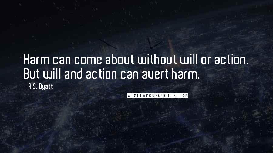 A.S. Byatt Quotes: Harm can come about without will or action. But will and action can avert harm.