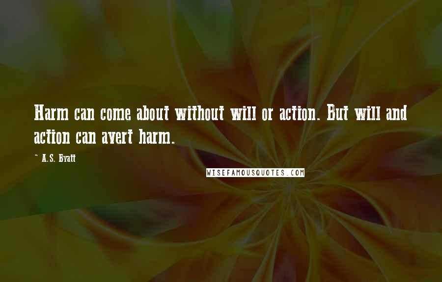 A.S. Byatt Quotes: Harm can come about without will or action. But will and action can avert harm.