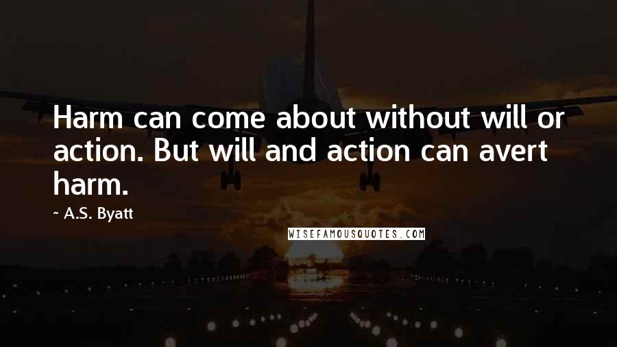 A.S. Byatt Quotes: Harm can come about without will or action. But will and action can avert harm.