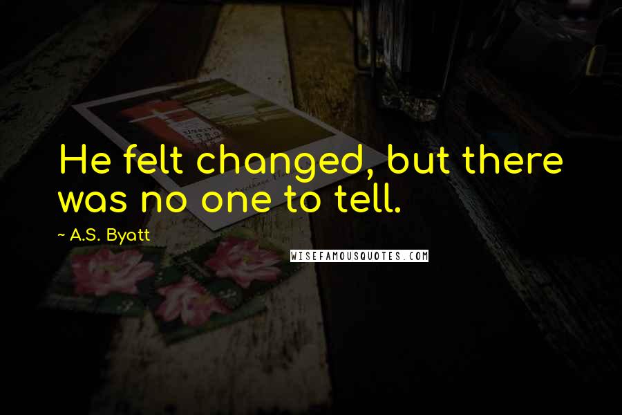 A.S. Byatt Quotes: He felt changed, but there was no one to tell.