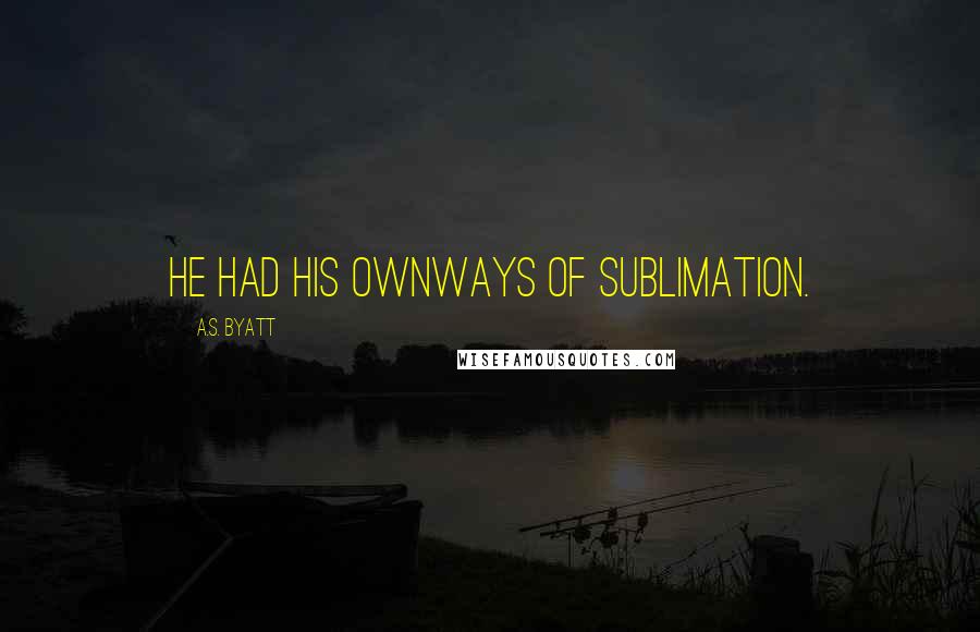 A.S. Byatt Quotes: He had his ownways of sublimation.