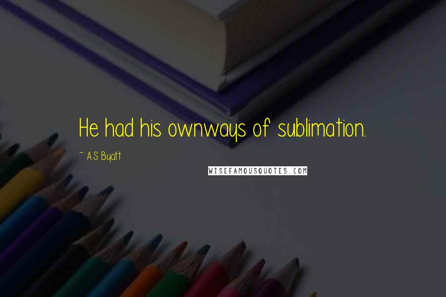 A.S. Byatt Quotes: He had his ownways of sublimation.