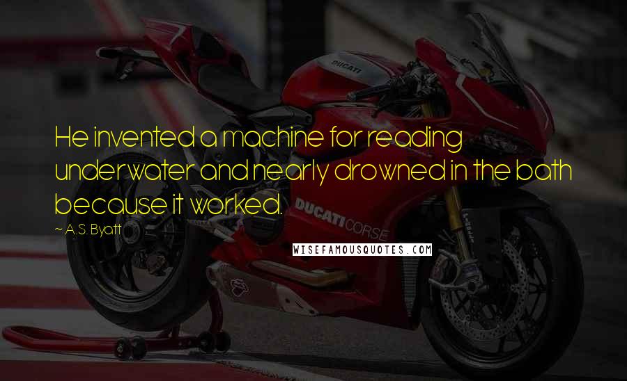 A.S. Byatt Quotes: He invented a machine for reading underwater and nearly drowned in the bath because it worked.
