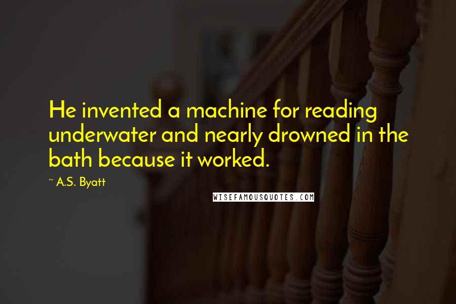 A.S. Byatt Quotes: He invented a machine for reading underwater and nearly drowned in the bath because it worked.