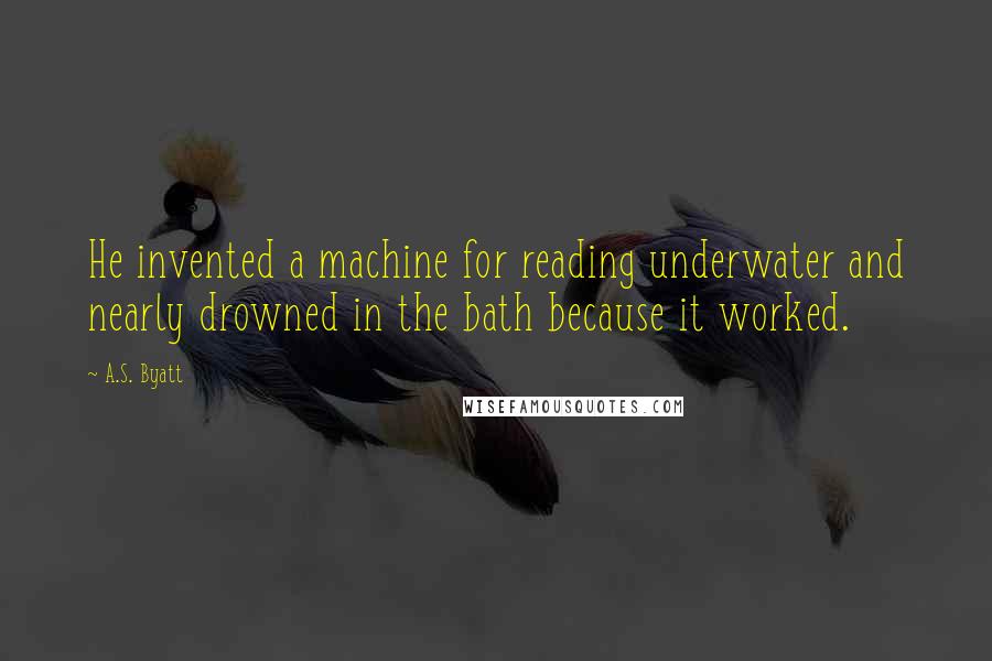 A.S. Byatt Quotes: He invented a machine for reading underwater and nearly drowned in the bath because it worked.