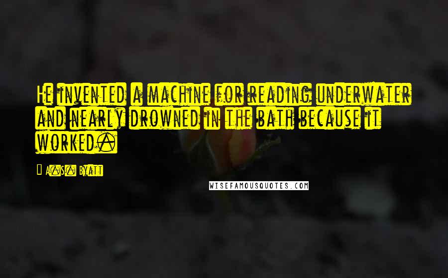 A.S. Byatt Quotes: He invented a machine for reading underwater and nearly drowned in the bath because it worked.