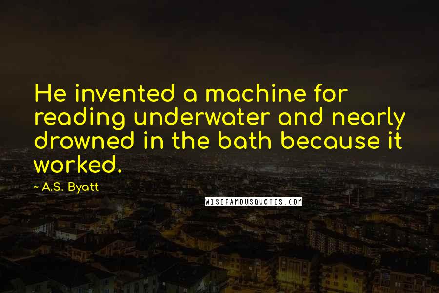 A.S. Byatt Quotes: He invented a machine for reading underwater and nearly drowned in the bath because it worked.