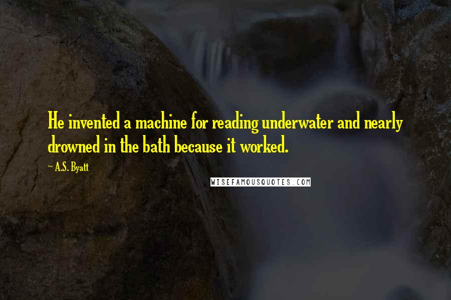 A.S. Byatt Quotes: He invented a machine for reading underwater and nearly drowned in the bath because it worked.